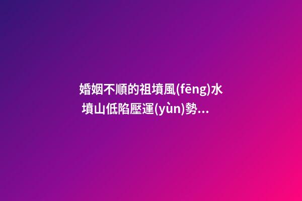 婚姻不順的祖墳風(fēng)水 墳山低陷壓運(yùn)勢(shì)